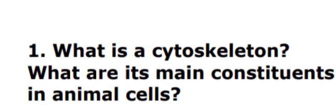 1. What is a cytoskeleton?
What are its main constituents
in animal cells?
