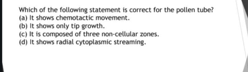 Which of the following statement is correct for the pollen tube?
(a) It shows chemotactic movement.
(b) It shows only tip growth.
(c) It is composed of three non-cellular zones.
(d) It shows radial cytoplasmic streaming.
