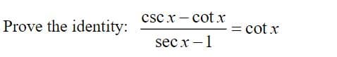 csc x - cot x
Prove the identity:
= cot x
sec x -1
