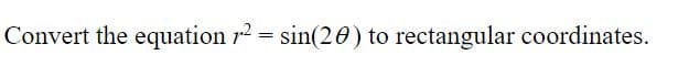 Convert the equation r2 = sin(20) to rectangular coordinates.
