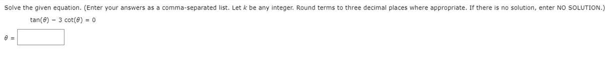 Solve the given equation. (Enter your answers as a comma-separated list. Let k be any integer. Round terms to three decimal places where appropriate. If there is no solution, enter NO SOLUTION.)
tan(8) – 3 cot(e) = 0
