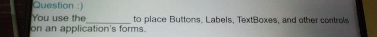 Question :)
You use the
on an application's forms.
to place Buttons, Labels, TextBoxes, and other controls
