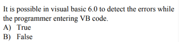 It is possible in visual basic 6.0 to detect the errors while
the programmer entering VB code.
A) True
B) False
