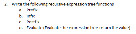 2. Write the following recursive expression tree functions
a. Prefix
b. Infix
c. Postfix
d. Evaluate (Evaluate the expression tree-return the value)
