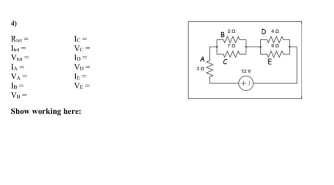 4)
20
B,
D 40
Ic =
Vc =
In =
VD =
IE =
VE =
Rtot
Itot
Viot
IA =
VA =
IB =
12 V
+1
VB =
Show working here:
