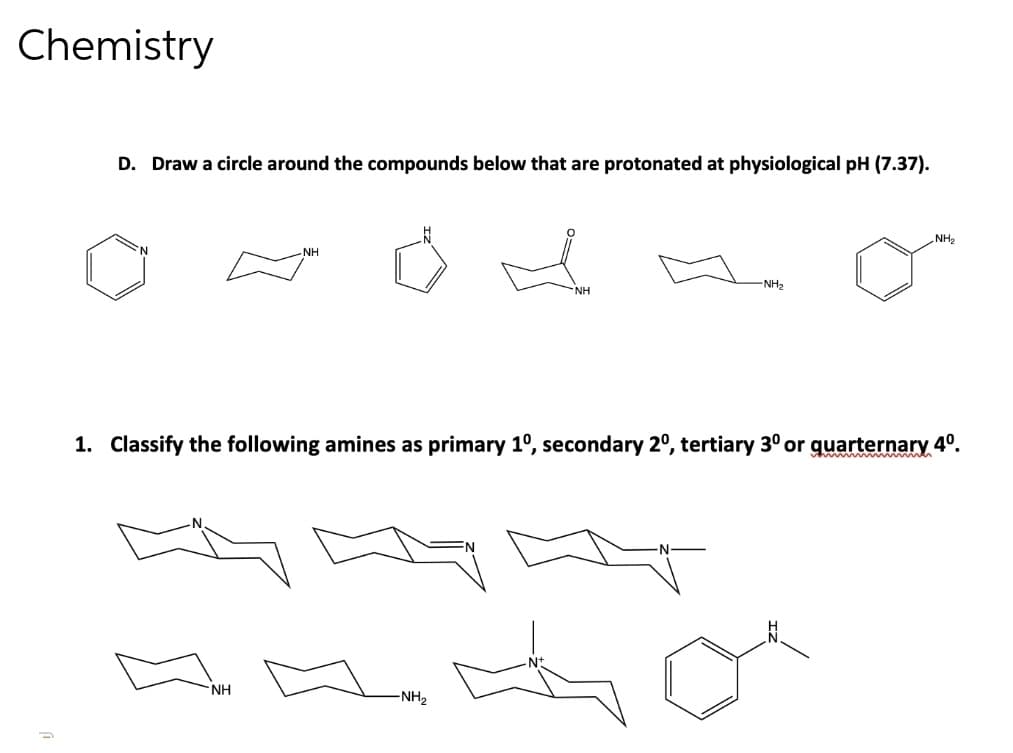 Chemistry
D. Draw a circle around the compounds below that are protonated at physiological pH (7.37).
NH₂
'N
ΝΗ
-NH₂
4⁰.
1. Classify the following amines as primary 1º, secondary 2º, tertiary 3⁰ or
t
ΝΗ
-NH₂
gamernary"