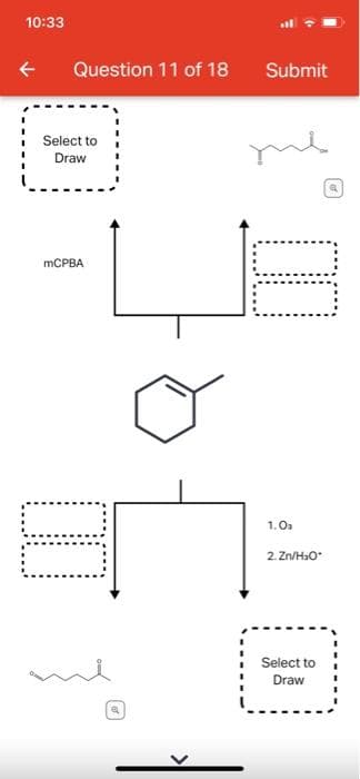 10:33
Question 11 of 18
Select to
Draw
mCPBA
a
Submit
me
1.0₂
2. Zn/H₂O*
Select to
Draw