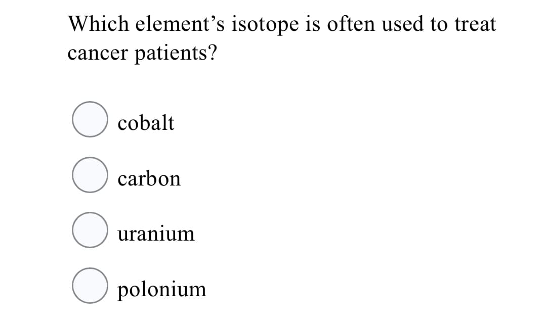 Which element's isotope is often used to treat
cancer patients?
cobalt
carbon
uranium
polonium
