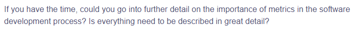 If you have the time, could you go into further detail on the importance of metrics in the software
development process? Is everything need to be described in great detail?