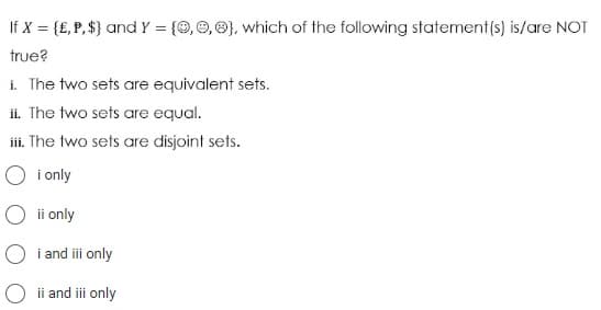 If X = {£, P, $} and Y = {0,0,0), which of the following statement(s) is/are NOT
true?
i. The two sets are equivalent sets.
ii. The two sets are equal.
iii. The two sets are disjoint sets.
i only
O ii only
i and iii only
O ii and iii only