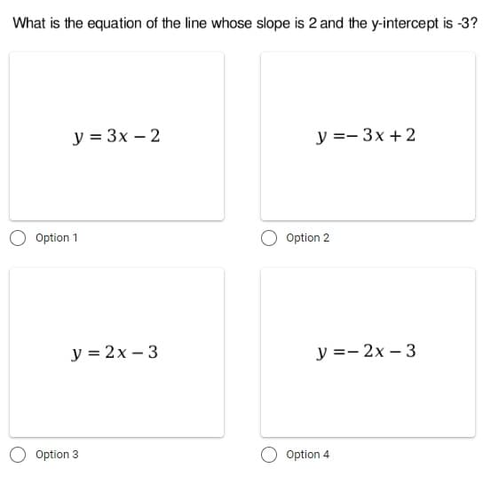 What is the equation of the line whose slope is 2 and the y-intercept is -3?
y = 3x - 2
y=-3x+2
Option 1
y=2x-3
Option 3
Option 2
y=2x-3
Option 4