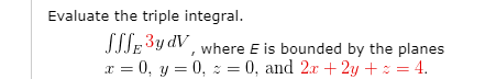 Evaluate the triple integral.
SITE3ydV, where E is bounded by the planes
x = 0, y = 0, : = 0, and 2x + 2y +: = 4.
