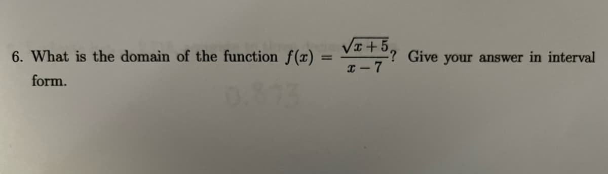 6. What is the domain of the function f(x):
VI+5,
-? Give your answer in interval
x-7
form.
