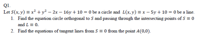 Let S(x, y) = x² +y² – 2x – 16y + 10 = 0 be a circle and L(x,y) = x – 5y + 10 = 0 be a line.
1. Find the equation circle orthogonal to S and passing through the intersecting points of S = 0
and L = 0.
