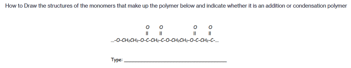 How to Draw the structures of the monomers that make up the polymer below and indicate whether it is an addition or condensation polymer
I| ||
II
.-O-CH2CH2-O-C-CH2-C-O-CH2CH2-O-C-CH2-C-.
Туре:
