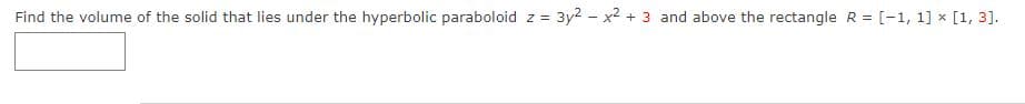 Find the volume of the solid that lies under the hyperbolic paraboloid z = 3y² - x² + 3 and above the rectangle R = [-1, 1] x [1, 3].