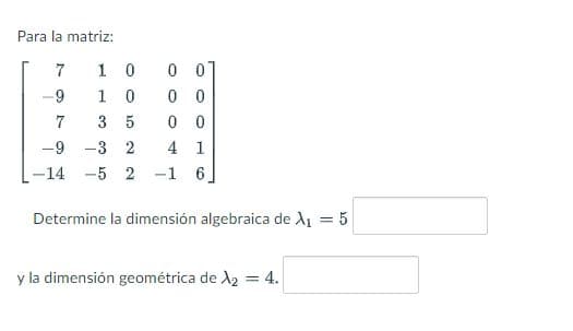 Para la matriz:
7
10
0 0
-9
1 0
0 0
7
3
5
0 0
-9 -3 2 4 1
-14 -5 2 -1 6
Determine la dimensión algebraica de X₁ =
y la dimensión geométrica de X₂ = 4.
CT