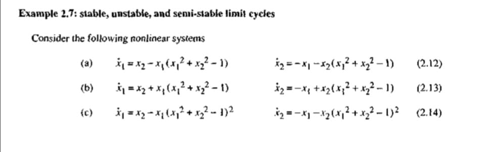 Example 2.7: stable, unstable, and semi-stable limit cycles
Consider the following nonlinear systems
(a)
(b)
(c)
x₁ = x₂ = x₁(x₁² + x₂² - 1)
x₁ = x₂ + x₁ (x₁² + x₂² - 1)
x₁ = x₂ = x₁(x₁² + x₂² - 1)²
x₂ =−x₁ - x₂(x²₁² + x₂² − 1)
x₂ =−x₁ + x₂(x₂² + x₂² − 1)
*₂ = − x₁ − X₂ ( x ₁ ² + x₂² - 1) ²
(2.12)
(2.13)
(2.14)