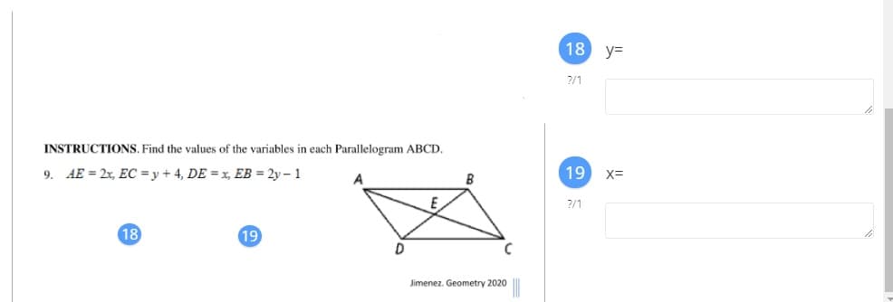 18 y=
2/1
INSTRUCTIONS, Find the values of the variables in each Parallelogram ABCD.
9. AE = 2x, EC = y + 4, DE = x, EB = 2y – 1
B
19 x=
?/1
18
19
