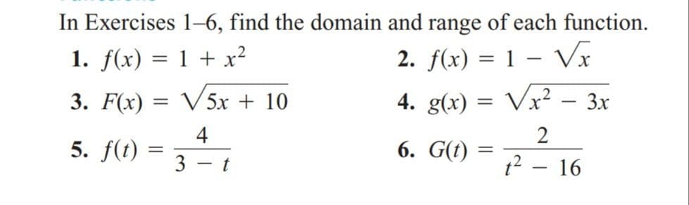 In Exercises 1–6, find the domain and range of each function.
2. f(x) = 1 – Vã
Vx?
1. f(x) = 1 + x?
3. F(x) = V5x + 10
4. g(x) =
3x
4
2
5. f(t)
6. G(t)
t
t2 – 16
