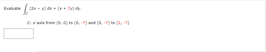 Evaluate
(2x - y) dx + (x + 7y) dy.
C: x-axis from (0, 0) to (0, -7) and (0, -7) to (2, -7)
