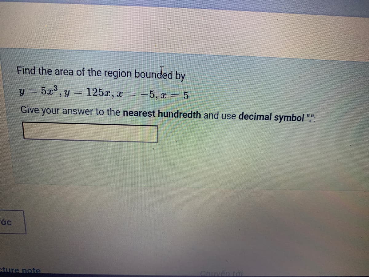 Find the area of the region bounded by
y = 5x°, y = 125x, x = -5, x = 5
Give your answer to the nearest hundredth and use decimal symbol ".":
Fóc
ture note
Chuyển tới
