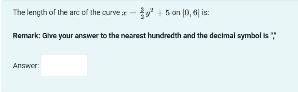 The length of the arc of the curve x =
y? + 5 on [0, 6] is:
Remark: Give your answer to the nearest hundredth and the decimal symbol is ","
Answer:

