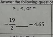 Answer the following questior
>, <, or =
19
- 4.65
2
