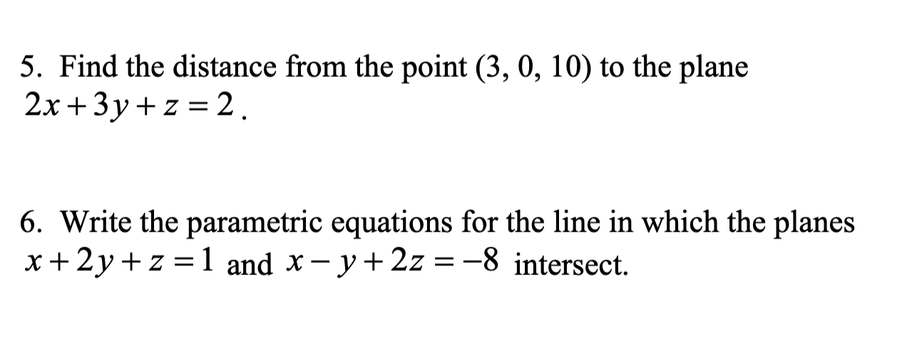 5. Find the distance from the point (3, 0, 10) to the plane
2x+3y+ z = 2.
6. Write the parametric equations for the line in which the planes
x+2y+ z = 1 and x– y+2z = -8 intersect.
