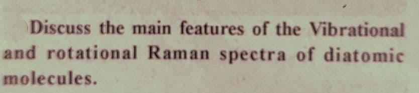 Discuss the main features of the Vibrational
and rotational Raman spectra of diatomic
molecules.