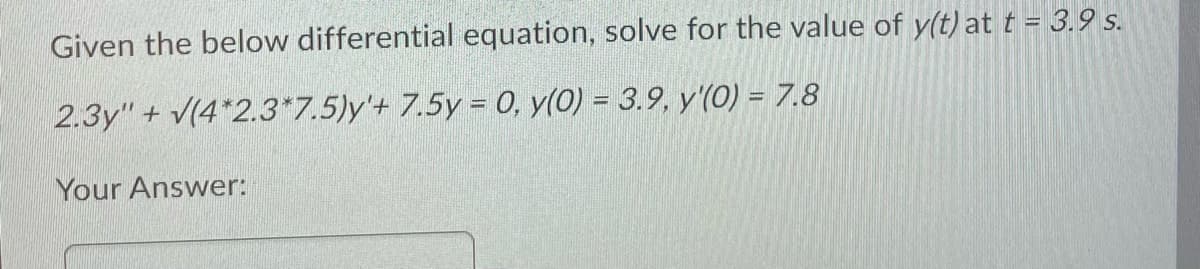 Given the below differential equation, solve for the value of y(t) at t = 3.9 s.
2.3y" + V(4*2.3*7.5)y'+ 7.5y = 0, y(0) = 3.9, y'(0) = 7.8
Your Answer:

