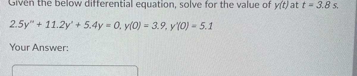 Given the below differential equation, solve for the value of y(t) att = 3.8 s.
2.5y" + 11.2y' + 5.4y = 0, y(0) = 3.9, y'(0) = 5.1
Your Answer:
