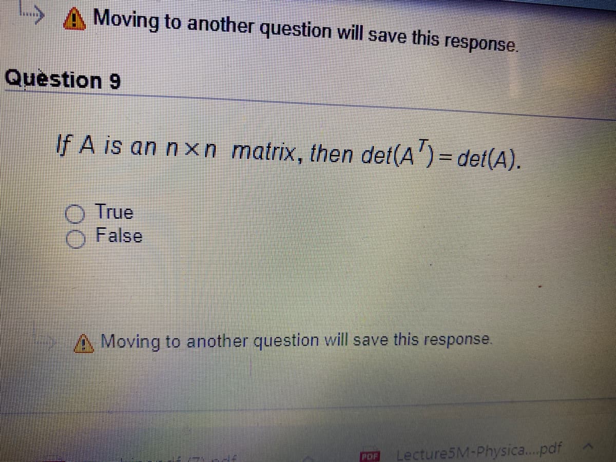 Moving to another question will save this response.
Question 9
If A is an n x n matrix, then det(A') = det(A).
True
False
A Moving to another question will save this response.
Lecture5M-Physica..pdf
POF
