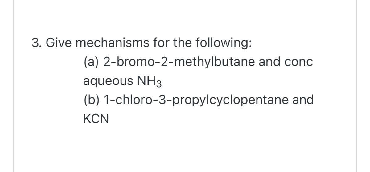 3. Give mechanisms for the following:
(a) 2-bromo-2-methylbutane and conc
aqueous NH3
(b) 1-chloro-3-propylcyclopentane and
KCN
