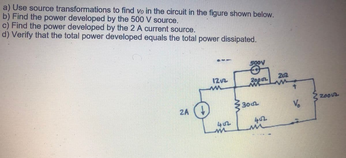 a) Use source transformations to find vo in the circuit in the figure shown below.
b) Find the power developed by the 500 V source.
c) Find the power developed by the 2 A current source.
d) Verify that the total power developed equals the total power dissipated.
500V
202
1202
20p2
20002
3002
Vo
2A (
402
402
