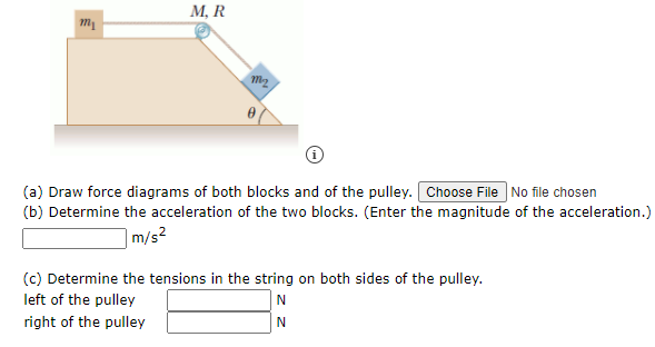 М, R
m2
(a) Draw force diagrams of both blocks and of the pulley. Choose File No file chosen
(b) Determine the acceleration of the two blocks. (Enter the magnitude of the acceleration.)
|m/s?
(c) Determine the tensions in the string on both sides of the pulley.
left of the pulley
N
right of the pulley
