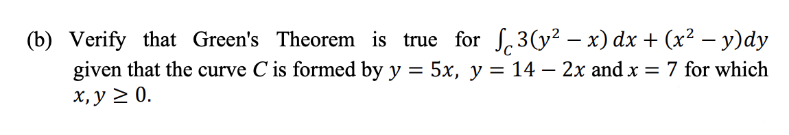 (b) Verify that Green's Theorem is true for S,3(y² – x) dx + (x² – y)dy
given that the curve C is formed by y = 5x, y = 14 – 2x and x = 7 for which
X, y 2 0.
