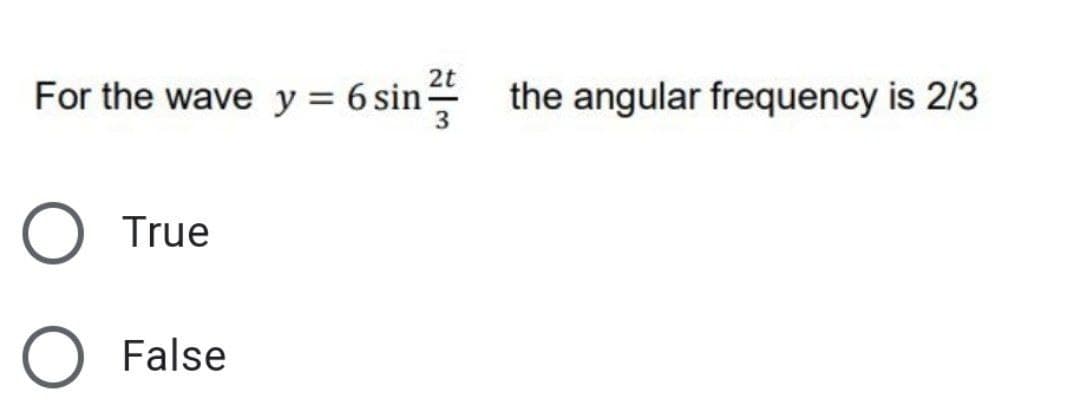 2t
For the wave y = 6 sin
the angular frequency is 2/3
3
True
False
