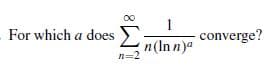 00
For which a does >
n(In n)a
converge?
n=2
