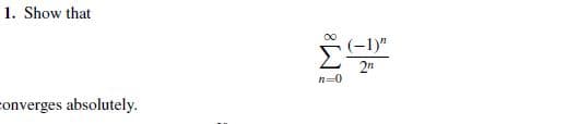 1. Show that
2n
n=0
onverges absolutely.
