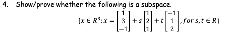4. Show/prove whether the following is a subspace.
1
{x € R3:x =| 3
+s|2
+t1 for s,t e R}
