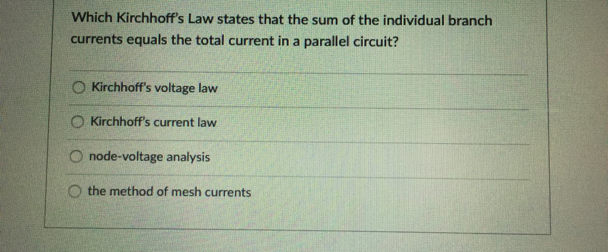 Which Kirchhoff's Law states that the sum of the individual branch
currents equals the total current in a parallel circuit?
O Kirchhoff's voltage law
Kirchhoff's current law
O node-voltage analysis
O the method of mesh currents
OOO
