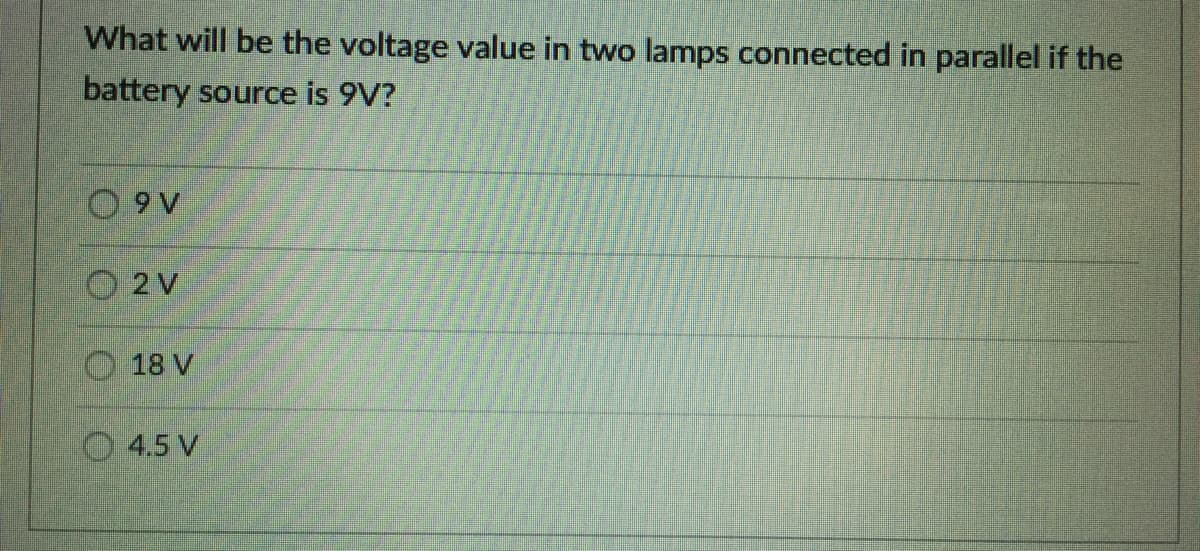 What will be the voltage value in two lamps connected in parallel if the
battery source is 9V?
O 9 V
O 2 V
O 18 V
4.5 V
