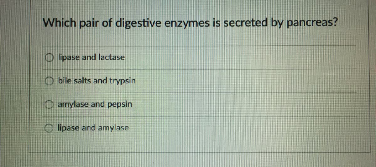 Which pair of digestive enzymes is secreted by pancreas?
O lipase and lactase
bile salts and trypsin
O amylase and pepsin
O lipase and amylase
