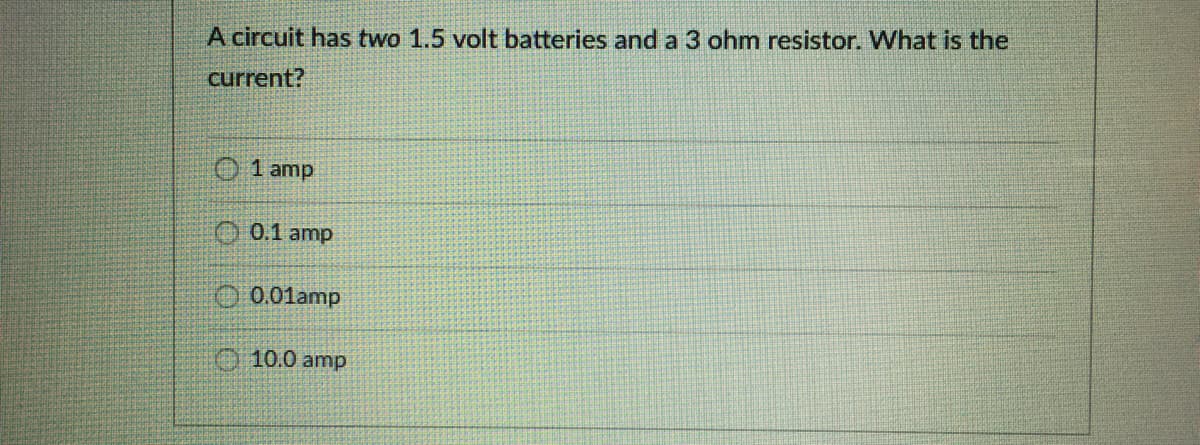 A circuit has two 1.5 volt batteries and a 3 ohm resistor. What is the
current?
O 1 amp
O 0.1 amp
O 0.01amp
10.0 amp
