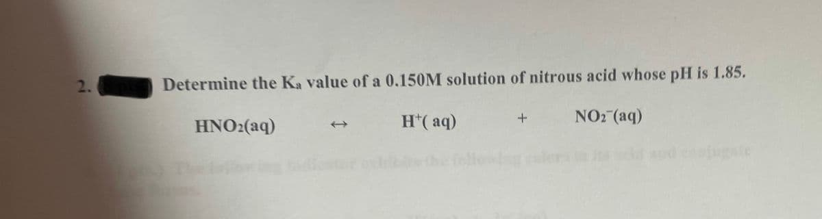 2.
Determine the Ka value of a 0.150M solution of nitrous acid whose pH is 1.85.
H*( aq)
NO2 (aq)
ΗΝΟ (aq)
ejugste
