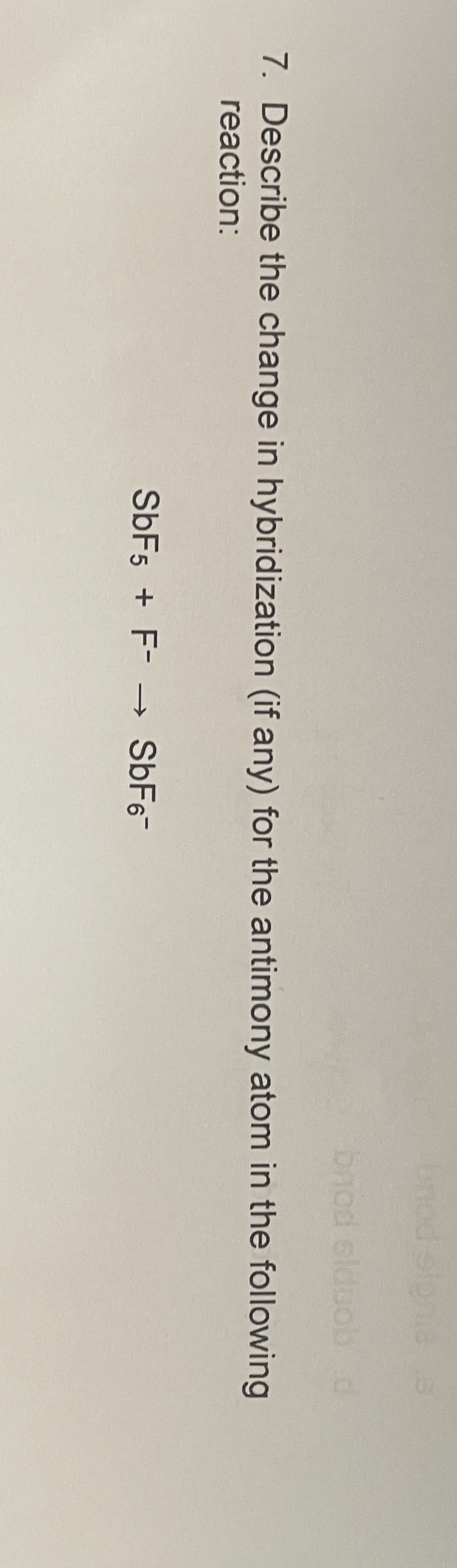 bnod slgnie
bnod elduob d
7. Describe the change in hybridization (if any) for the antimony atom in the following
reaction:
SÜF5 + F- S6F6-
