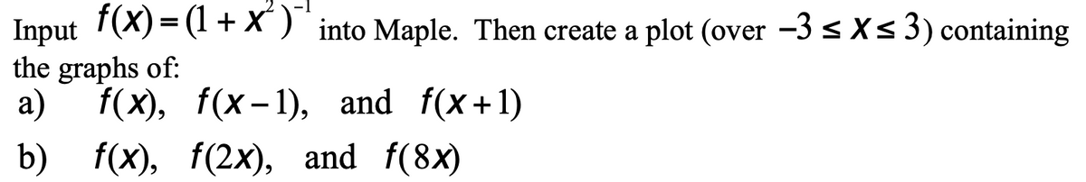 Input T(X)= (1 +X ) into Maple. Then create a plot (over -3 < X < 3) containing
the graphs of:
f(х), f(x-1), and f(x+1)
a)
b) f(x), f(2x), and f(8x)
