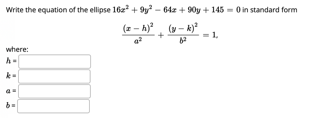 Write the equation of the ellipse 16x? + 9y?
64х + 90у + 145
O in standard form
(x – h)?
(y – k)?
1,
a2
62
where:
h =
k =
а 3
%3D

