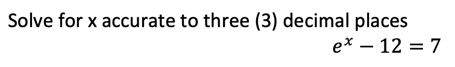 Solve for x accurate to three (3) decimal places
ex – 12 = 7
